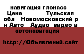  GPS навигация глонасс › Цена ­ 7 000 - Тульская обл., Новомосковский р-н Авто » Аудио, видео и автонавигация   